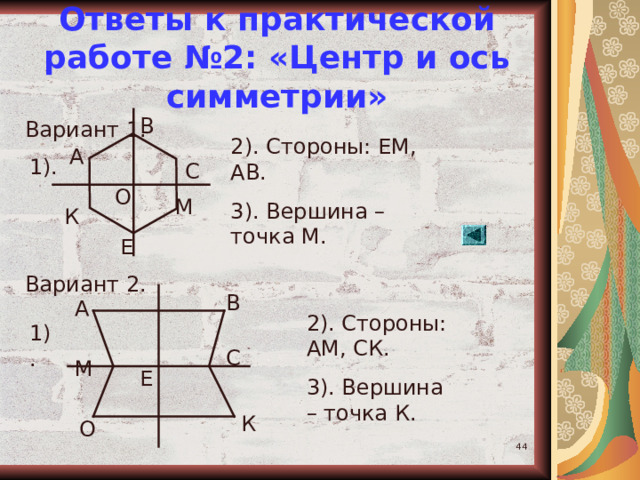 Ответы к практической работе №2: «Центр и ось симметрии» В Вариант 1. Вариант 2. 2). Стороны: ЕМ, АВ. 3). Вершина – точка М. А 1). С О М К Е В А 2). Стороны: АМ, СК. 3). Вершина – точка К. 1). С М Е К О  