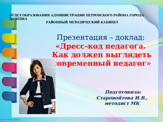 ОТДЕЛ ОБРАЗОВАНИЯ АДМИНИСТРАЦИИ ПЕТРОВСКОГО РАЙОНА ГОРОДА ДОНЕЦКА РАЙОННЫЙ МЕТОДИЧЕСКИЙ КАБИНЕТ Презентация – доклад:  «Дресс-код педагога.  Как должен выглядеть современный педагог»  Подготовила: Старовойтова И.В., методист МК 