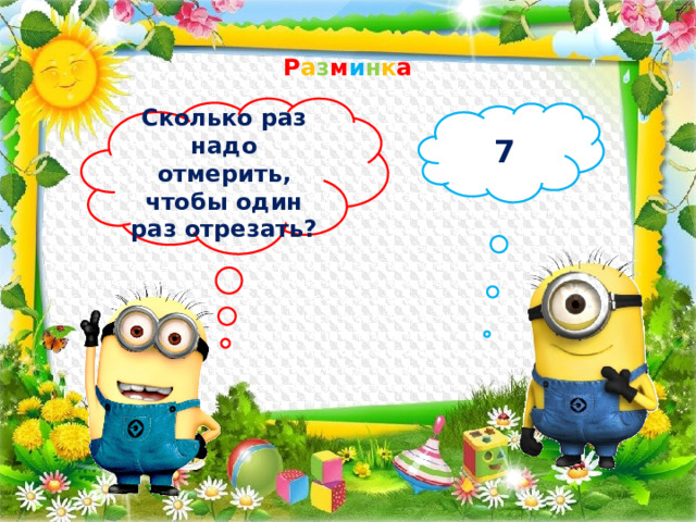 Р а з м и н к а  Сколько раз надо отмерить, чтобы один раз отрезать?  7 