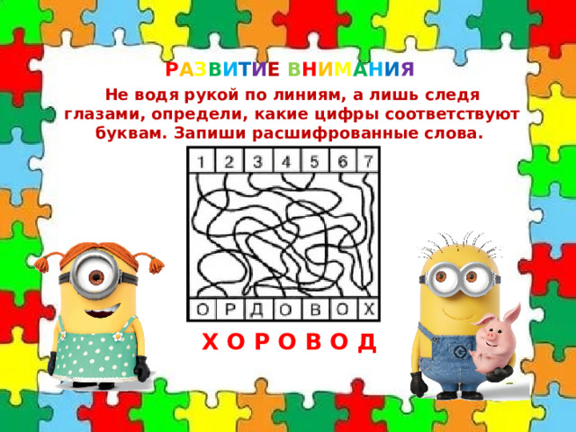 Р А З В И Т И Е  В Н И М А Н И Я Не водя рукой по линиям, а лишь следя глазами, определи, какие цифры соответствуют буквам. Запиши расшифрованные слова. ХОРОВОД 