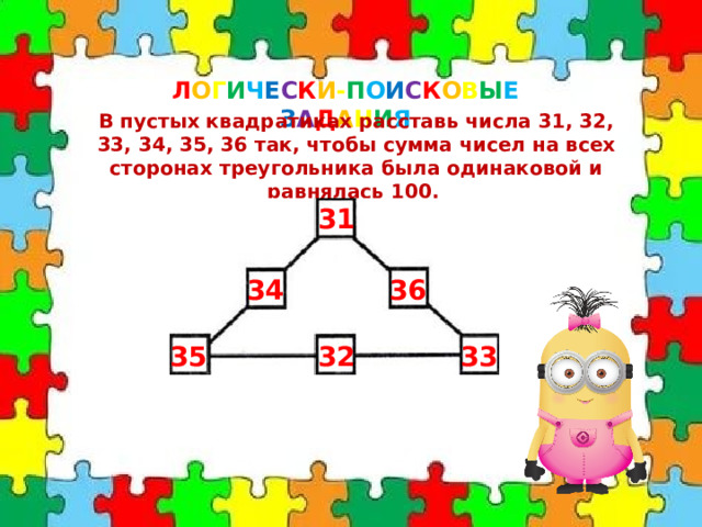 Л О Г И Ч Е С К И - П О И С К О В Ы Е  З А Д А Н И Я В пустых квадратиках расставь числа 31, 32, 33, 34, 35, 36 так, чтобы сумма чисел на всех сторонах треугольника была одинаковой и равнялась 100. 31 36 34 33 32 35 