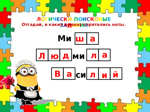 Л О Г И Ч Е С К И - П О И С К О В Ы Е  З А Д А Н И Я Отгадай, в каких именах спрятались ноты. Ми ш а а ми Л д ю л си В и л а й 