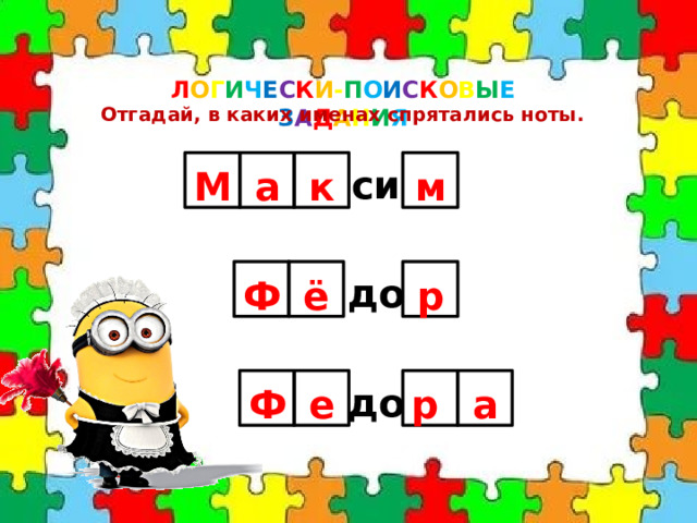 Л О Г И Ч Е С К И - П О И С К О В Ы Е  З А Д А Н И Я Отгадай, в каких именах спрятались ноты. си М а к м до р ё Ф до Ф е р а 