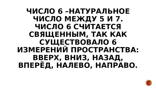 Число 6 –натуральное число между 5 и 7.  число 6 считается священным, так как существовало 6 измерений пространства: вверх, вниз, назад, вперёд, налево, направо. 