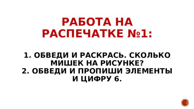 РАБОТА НА РАСПЕЧАТКЕ №1:   1. Обведи и раскрась. Сколько мишек на рисунке?  2. обведи и пропиши элементы и цифру 6. 