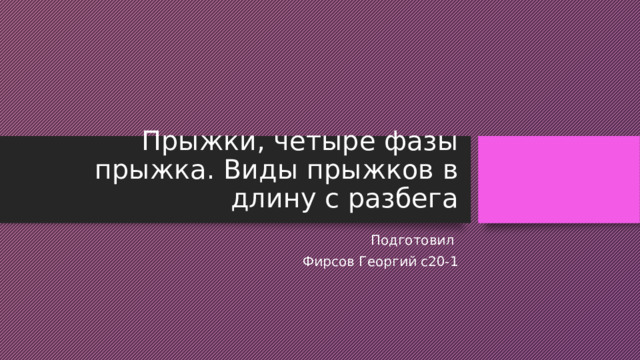 Прыжки, четыре фазы прыжка. Виды прыжков в длину с разбега Подготовил Фирсов Георгий с20-1 