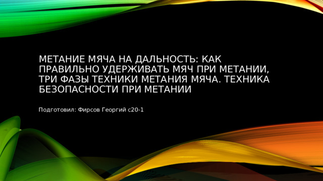 Метание мяча на дальность: как правильно удерживать мяч при метании, три фазы техники метания мяча. Техника безопасности при метании Подготовил: Фирсов Георгий с20-1 