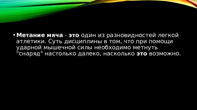 Метание   мяча  -  это  один из разновидностей легкой атлетики. Суть дисциплины в том, что при помощи ударной мышечной силы необходимо метнуть 