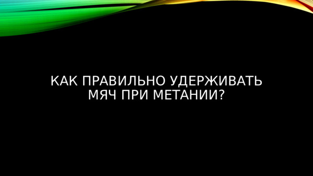 Как правильно удерживать мяч при метании? 