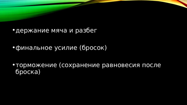 держание мяча и разбег финальное усилие (бросок) торможение (сохранение равновесия после броска) 