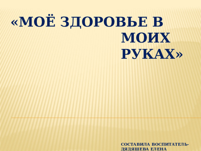 «Моё здоровье в моих руках»       Составила Воспитатель-Дядяшева ЕЛЕНА ВАЛЕНТИНОВНА 
