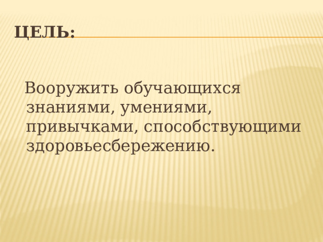Цель:    Вооружить обучающихся знаниями, умениями, привычками, способствующими здоровьесбережению. 
