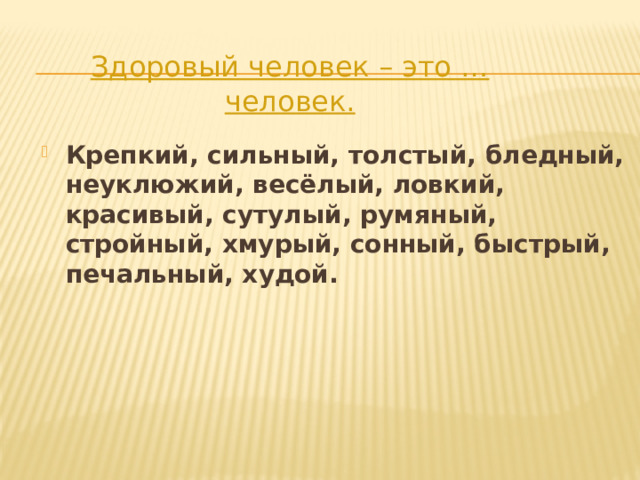 Здоровый человек – это … человек.   Крепкий, сильный, толстый, бледный, неуклюжий, весёлый, ловкий, красивый, сутулый, румяный, стройный, хмурый, сонный, быстрый, печальный, худой. 