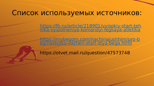 Список используемых источников: https://fb.ru/article/218901/vyisokiy-start-tehnika-vyipolneniya-komandyi-legkaya-atletika  https://mybegom.com/nachinajushhim/pro-beg/naskolko-vazhen-start-dlya-bega.html  https://otvet.mail.ru/question/47573748 