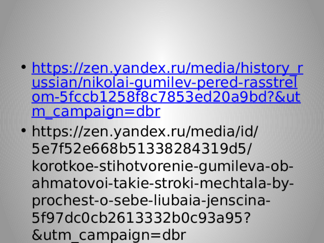 https://zen.yandex.ru/media/history_russian/nikolai-gumilev-pered-rasstrelom-5fccb1258f8c7853ed20a9bd?&utm_campaign=dbr https://zen.yandex.ru/media/id/5e7f52e668b51338284319d5/korotkoe-stihotvorenie-gumileva-ob-ahmatovoi-takie-stroki-mechtala-by-prochest-o-sebe-liubaia-jenscina-5f97dc0cb2613332b0c93a95?&utm_campaign=dbr 