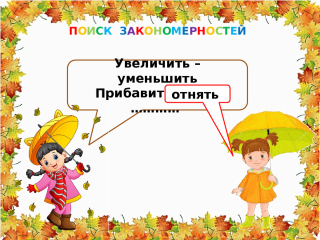 П О И С К З А К О Н О М Е Р Н О С Т Е Й Увеличить – уменьшить Прибавить - ……..………… отнять 