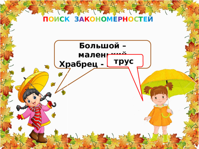 П О И С К З А К О Н О М Е Р Н О С Т Е Й Большой – маленький Храбрец - ……..…… трус 