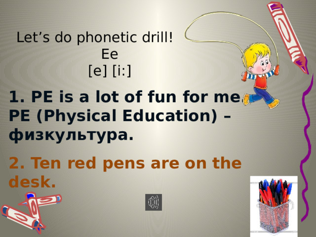 Let’s do phonetic drill! Ее [e] [i:]  1. PE is a lot of fun for me. PE (Physical Education) – физкультура. 2. Ten red pens are on the desk.  