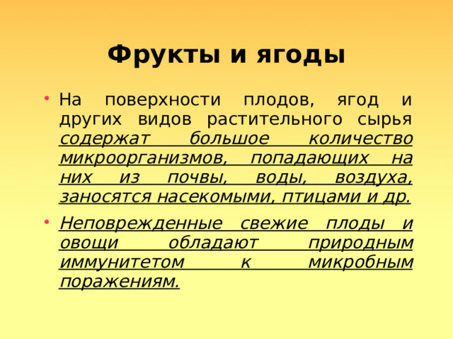 Фрукты и ягоды На поверхности плодов, ягод и других видов растительного сырья содержат большое количество микроорганизмов, попадающих на них из почвы, воды, воздуха, заносятся насекомыми, птицами и др. Неповрежденные свежие плоды и овощи обладают природным иммунитетом к микробным поражениям.  