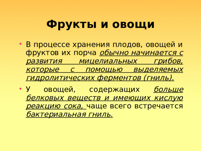 Фрукты и овощи В процессе хранения плодов, овощей и фруктов их порча обычно начинается с развития мицелиальных грибов, которые с помощью выделяемых гидролитических ферментов (гниль). У овощей, содержащих больше белковых веществ и имеющих кислую реакцию сока, чаще всего встречается бактериальная гниль.  