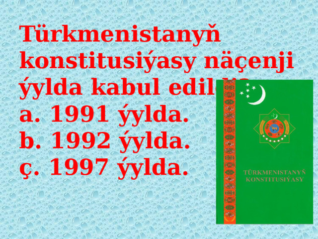 Türkmenistanyň konstitusiýasy näçenji ýylda kabul edildi?  a. 1991 ýylda.  b. 1992 ýylda.  ç. 1997 ýylda.   