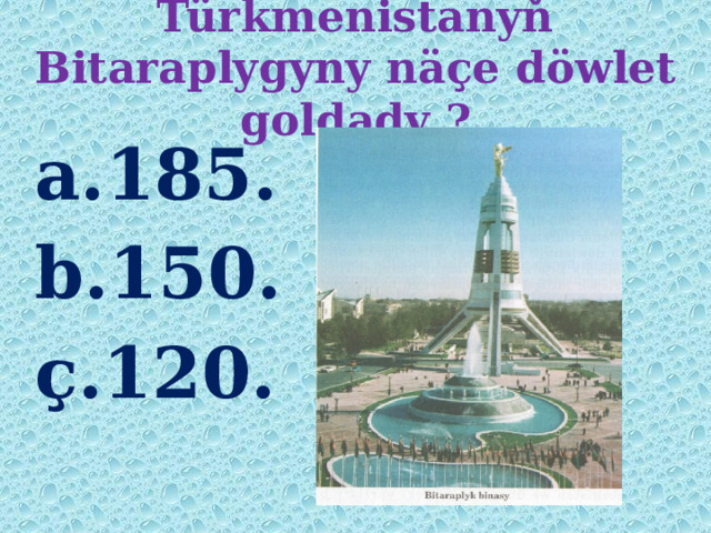 Türkmenistanyň Bitaraplygyny näçe döwlet goldady ? a.185. b.150. ç.120. 