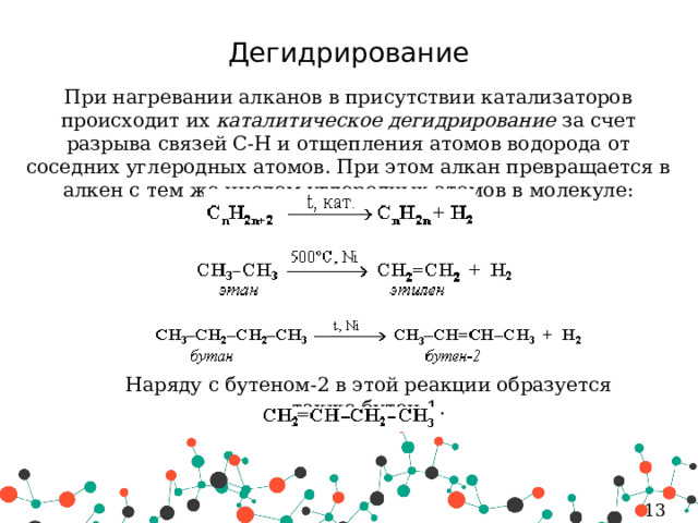 Дегидрирование При нагревании алканов в присутствии катализаторов происходит их  каталитическое дегидрирование  за счет разрыва связей С-Н и отщепления атомов водорода от соседних углеродных атомов. При этом алкан превращается в алкен с тем же числом углеродных атомов в молекуле: Наряду с бутеном-2 в этой реакции образуется также бутен-1. 5 