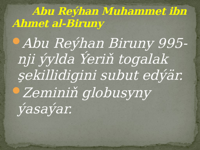  Abu Reýhan Muhammet ibn Ahmet al-Biruny Abu Reýhan Biruny 995-nji ýylda Ýeriň togalak şekillidigini subut edýär. Zeminiň globusyny ýasaýar. 