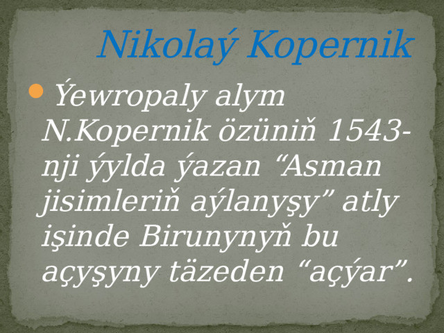  Nikolaý Kopernik Ýewropaly alym N.Kopernik özüniň 1543-nji ýylda ýazan “Asman jisimleriň aýlanyşy” atly işinde Birunynyň bu açyşyny täzeden “açýar”. 