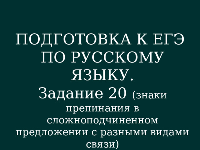 ПОДГОТОВКА К ЕГЭ ПО РУССКОМУ ЯЗЫКУ. Задание 20 (знаки препинания в сложноподчиненном предложении с разными видами связи) 