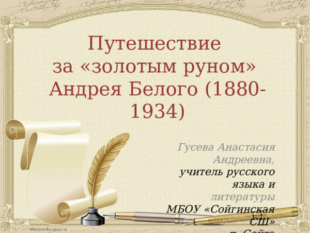 Путешествие за «золотым руном» Андрея Белого (1880-1934) Гусева Анастасия Андреевна, учитель русского языка и литературы МБОУ «Сойгинская СШ» п. Сойга  