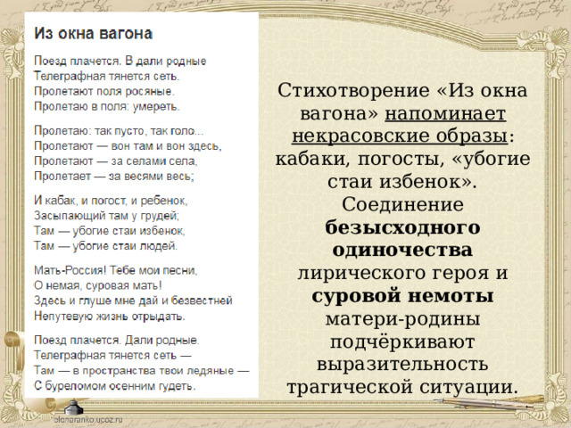 Стихотворение «Из окна вагона» напоминает некрасовские образы : кабаки, погосты, «убогие стаи избенок». Соединение безысходного одиночества лирического героя и суровой немоты матери-родины подчёркивают выразительность трагической ситуации. 