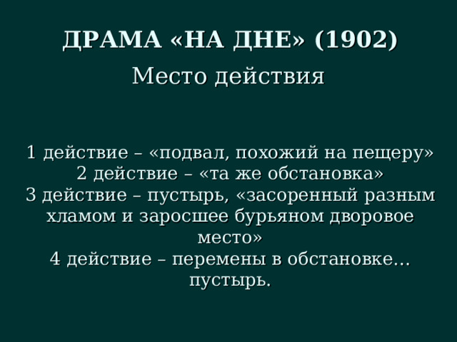 ДРАМА «НА ДНЕ» (1902) Место действия 1 действие – «подвал, похожий на пещеру» 2 действие – «та же обстановка» 3 действие – пустырь, «засоренный разным хламом и заросшее бурьяном дворовое место» 4 действие – перемены в обстановке… пустырь. 