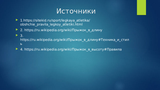  Источники 1.https://sitekid.ru/sport/legkaya_atletika/obshchie_pravila_legkoy_atletiki.html 2. https://ru.wikipedia.org/wiki/Прыжок_в_длину 3. https://ru.wikipedia.org/wiki/Прыжок_в_длину#Техника_и_стиль 4. https://ru.wikipedia.org/wiki/Прыжок_в_высоту#Правила 