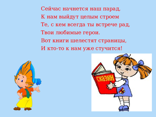 Сейчас начнется наш парад, К нам выйдут целым строем Те, с кем всегда ты встрече рад, Твои любимые герои. Вот книги шелестят страницы, И кто-то к нам уже стучится! 
