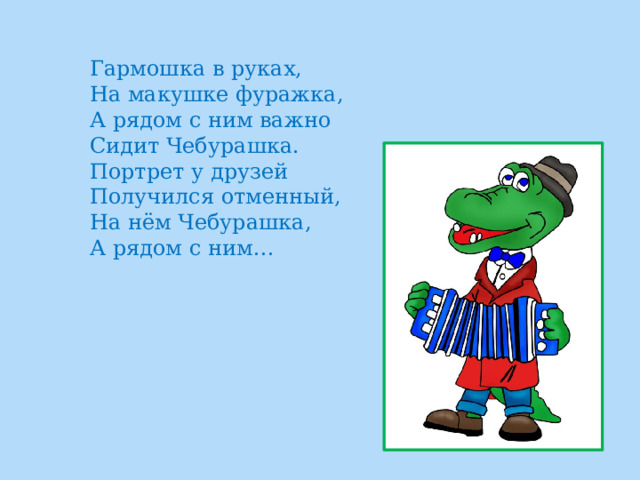Гармошка в руках,  На макушке фуражка,  А рядом с ним важно  Сидит Чебурашка.  Портрет у друзей  Получился отменный,  На нём Чебурашка,  А рядом с ним… 