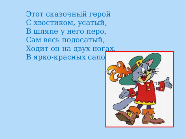 Этот сказочный герой  С хвостиком, усатый,  В шляпе у него перо,  Сам весь полосатый,  Ходит он на двух ногах,  В ярко-красных сапогах. 