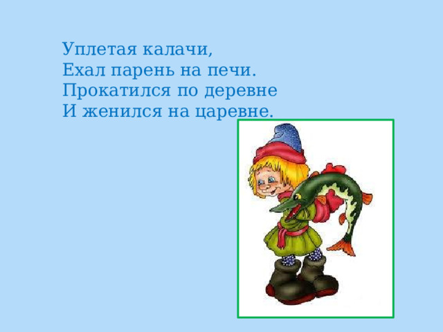 Уплетая калачи,  Ехал парень на печи.  Прокатился по деревне  И женился на царевне. 