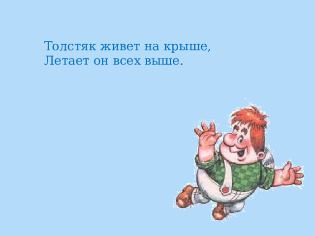 Толстяк живет на крыше,  Летает он всех выше. 