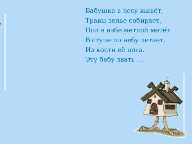Бабушка в лесу живёт, Травы-зелье собирает, Пол в избе метлой метёт. В ступе по небу летает, Из кости её нога. Эту бабу звать … 