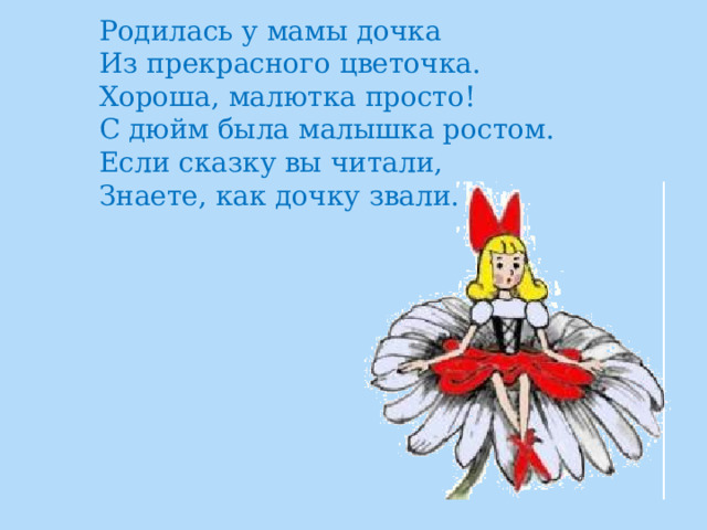 Родилась у мамы дочка  Из прекрасного цветочка.  Хороша, малютка просто!  С дюйм была малышка ростом.  Если сказку вы читали,  Знаете, как дочку звали. 