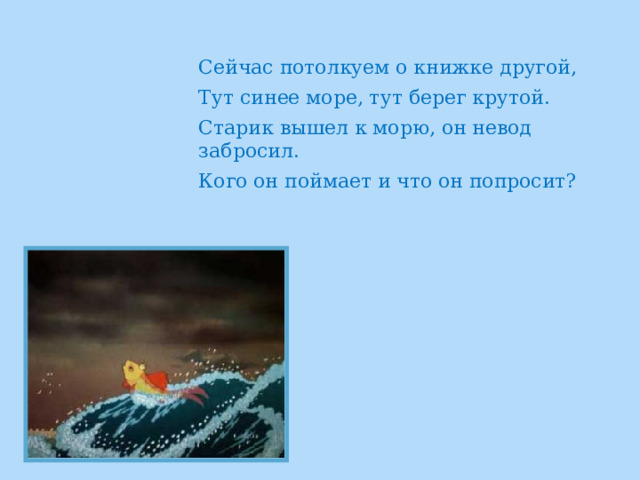 Сейчас потолкуем о книжке другой, Тут синее море, тут берег крутой. Старик вышел к морю, он невод забросил. Кого он поймает и что он попросит?    