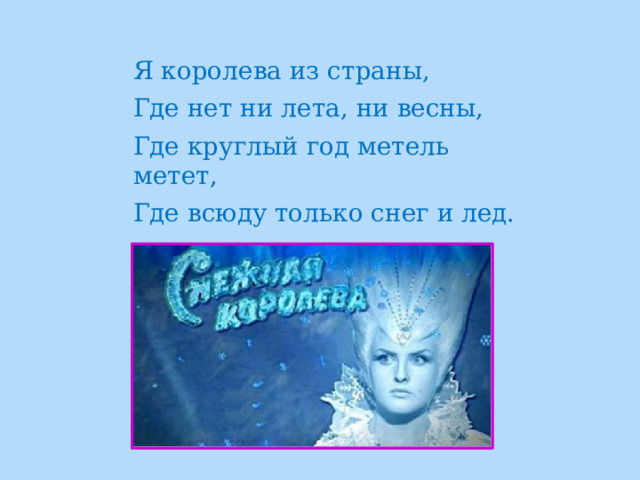Я королева из страны, Где нет ни лета, ни весны, Где круглый год метель метет, Где всюду только снег и лед.    