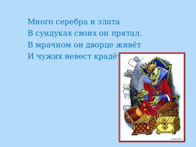 Много серебра и злата В сундуках своих он прятал. В мрачном он дворце живёт И чужих невест крадёт. 