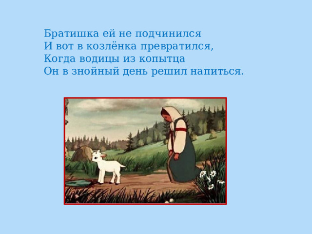 Братишка ей не подчинился  И вот в козлёнка превратился,  Когда водицы из копытца  Он в знойный день решил напиться.    