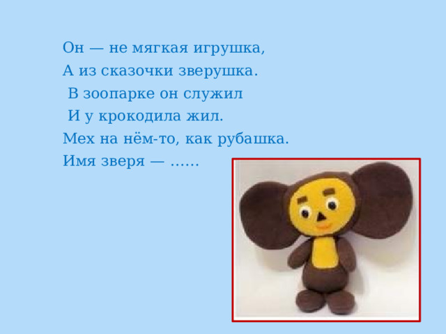 Он — не мягкая игрушка, А из сказочки зверушка.  В зоопарке он служил  И у крокодила жил. Мех на нём-то, как рубашка. Имя зверя — ……    