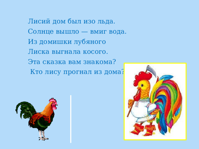 Лисий дом был изо льда. Солнце вышло — вмиг вода. Из домишки лубяного Лиска выгнала косого. Эта сказка вам знакома?  Кто лису прогнал из дома? 