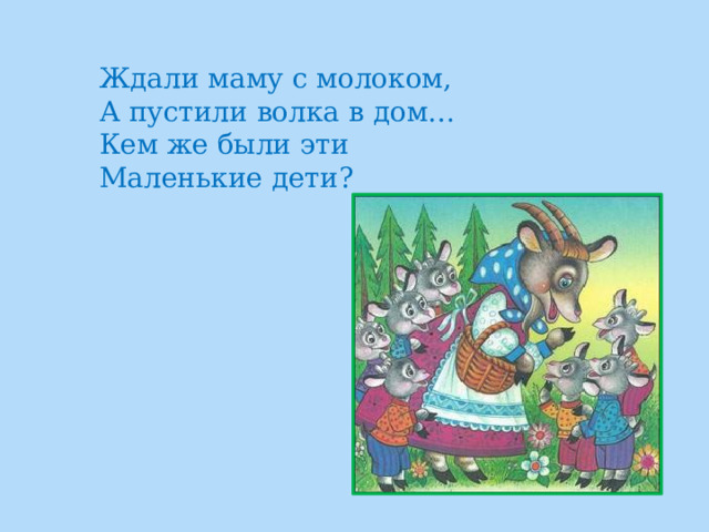 Ждали маму с молоком,  А пустили волка в дом…  Кем же были эти  Маленькие дети? 