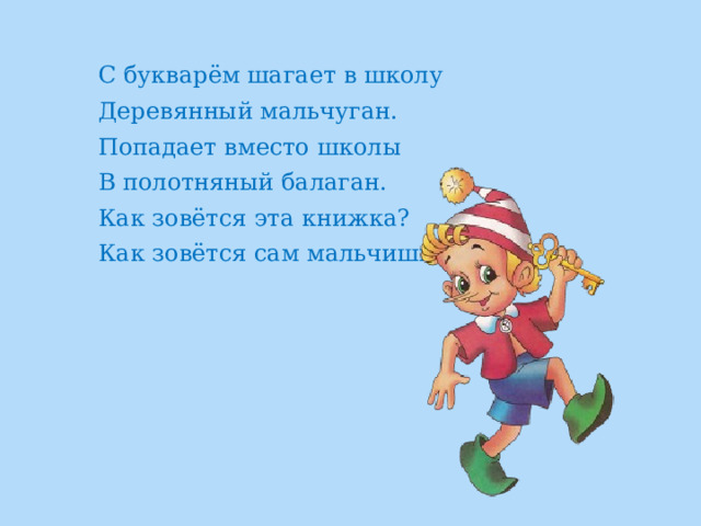 С букварём шагает в школу Деревянный мальчуган. Попадает вместо школы В полотняный балаган. Как зовётся эта книжка? Как зовётся сам мальчишка? 