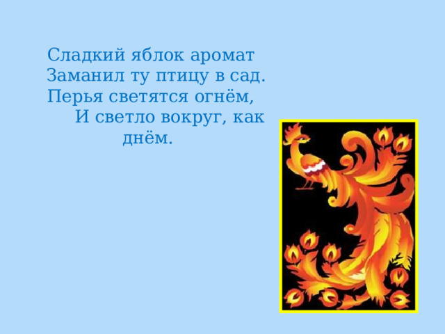  Сладкий яблок аромат  Заманил ту птицу в сад.  Перья светятся огнём,  И светло вокруг, как днём. 